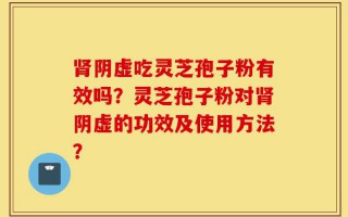 肾阴虚吃灵芝孢子粉有效吗？灵芝孢子粉对肾阴虚的功效及使用方法？