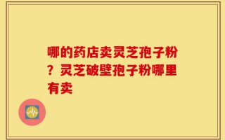 哪的药店卖灵芝孢子粉？灵芝破壁孢子粉哪里有卖