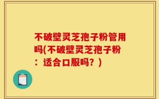 不破壁灵芝孢子粉管用吗(不破壁灵芝孢子粉：适合口服吗？)