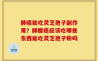 肺癌能吃灵芝孢子副作用？肺腺癌应该吃哪些东西能吃灵芝孢子粉吗