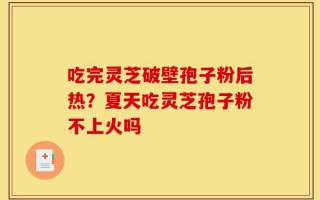 吃完灵芝破壁孢子粉后热？夏天吃灵芝孢子粉不上火吗