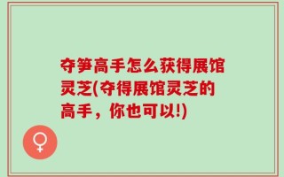 夺笋高手怎么获得展馆灵芝(夺得展馆灵芝的高手，你也可以!)