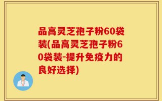 品高灵芝孢子粉60袋装(品高灵芝孢子粉60袋装-提升免疫力的良好选择)