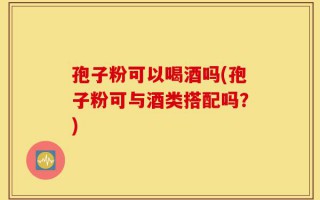 孢子粉可以喝酒吗(孢子粉可与酒类搭配吗？)