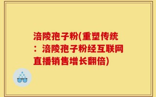 涪陵孢子粉(重塑传统：涪陵孢子粉经互联网直播销售增长翻倍)