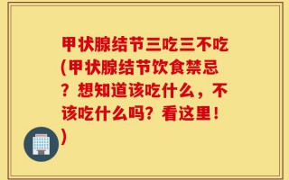 甲状腺结节三吃三不吃(甲状腺结节饮食禁忌？想知道该吃什么，不该吃什么吗？看这里！)
