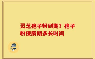 灵芝孢子粉到期？孢子粉保质期多长时间