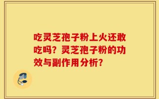 吃灵芝孢子粉上火还敢吃吗？灵芝孢子粉的功效与副作用分析？