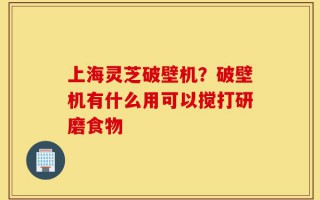 上海灵芝破壁机？破壁机有什么用可以搅打研磨食物