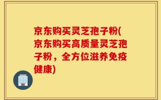 京东购买灵芝孢子粉(京东购买高质量灵芝孢子粉，全方位滋养免疫健康)