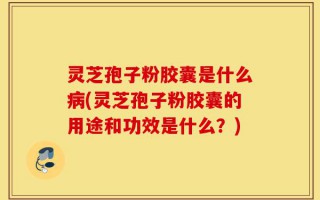 灵芝孢子粉胶囊是什么病(灵芝孢子粉胶囊的用途和功效是什么？)