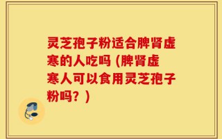 灵芝孢子粉适合脾肾虚寒的人吃吗 (脾肾虚寒人可以食用灵芝孢子粉吗？)
