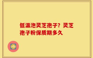 低温泡灵芝孢子？灵芝孢子粉保质期多久