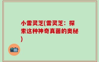 小雷灵芝(雷灵芝：探索这种神奇真菌的奥秘)