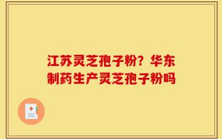 江苏灵芝孢子粉？华东制药生产灵芝孢子粉吗