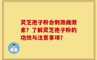 灵芝孢子粉会刺激雌激素？了解灵芝孢子粉的功效与注意事项？