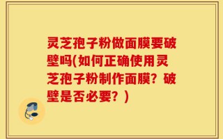 灵芝孢子粉做面膜要破壁吗(如何正确使用灵芝孢子粉制作面膜？破壁是否必要？)