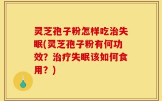 灵芝孢子粉怎样吃治失眠(灵芝孢子粉有何功效？治疗失眠该如何食用？)