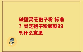 破壁灵芝孢子粉 标准？灵芝孢子粉破壁99%什么意思