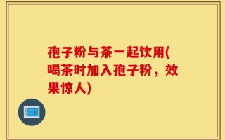 孢子粉与茶一起饮用(喝茶时加入孢子粉，效果惊人)