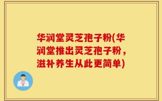 华润堂灵芝孢子粉(华润堂推出灵芝孢子粉，滋补养生从此更简单)