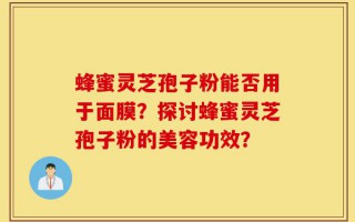 蜂蜜灵芝孢子粉能否用于面膜？探讨蜂蜜灵芝孢子粉的美容功效？
