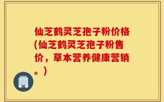 仙芝鹤灵芝孢子粉价格(仙芝鹤灵芝孢子粉售价，草本营养健康营销。)