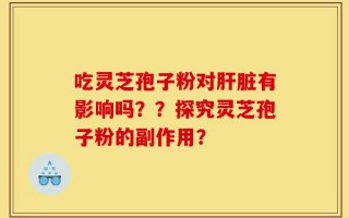 吃灵芝孢子粉对肝脏有影响吗？？探究灵芝孢子粉的副作用？