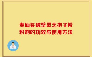寿仙谷破壁灵芝孢子粉粉剂的功效与使用方法
