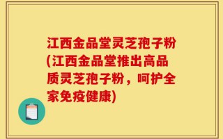 江西金品堂灵芝孢子粉(江西金品堂推出高品质灵芝孢子粉，呵护全家免疫健康)