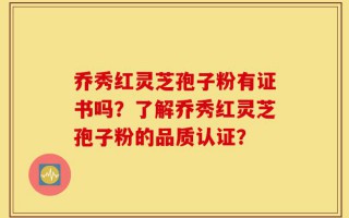 乔秀红灵芝孢子粉有证书吗？了解乔秀红灵芝孢子粉的品质认证？