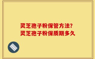 灵芝孢子粉保管方法？灵芝孢子粉保质期多久