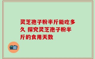 灵芝孢子粉半斤能吃多久 探究灵芝孢子粉半斤的食用天数