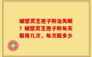 破壁灵芝孢子粉治失眠？破壁灵芝孢子粉每天服用几次，每次服多少