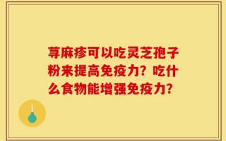 荨麻疹可以吃灵芝孢子粉来提高免疫力？吃什么食物能增强免疫力？