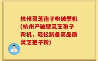 杭州灵芝孢子粉破壁机(杭州产破壁灵芝孢子粉机，轻松制备高品质灵芝孢子粉)