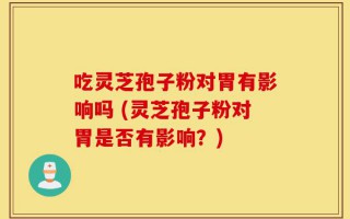 吃灵芝孢子粉对胃有影响吗 (灵芝孢子粉对胃是否有影响？)
