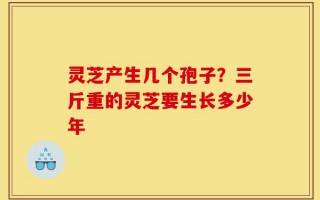 灵芝产生几个孢子？三斤重的灵芝要生长多少年