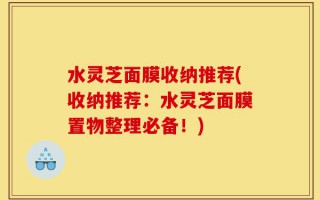 水灵芝面膜收纳推荐(收纳推荐：水灵芝面膜置物整理必备！)