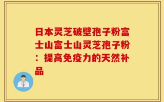 日本灵芝破壁孢子粉富士山富士山灵芝孢子粉：提高免疫力的天然补品