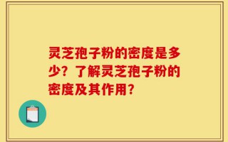 灵芝孢子粉的密度是多少？了解灵芝孢子粉的密度及其作用？