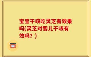 宝宝干咳吃灵芝有效果吗(灵芝对婴儿干咳有效吗？)