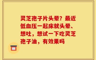 灵芝孢子片头晕？最近低血压一起床就头晕、想吐，想试一下吃灵芝孢子油，有效果吗