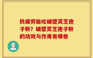 抗疲劳能吃破壁灵芝孢子粉？破壁灵芝孢子粉的功效与作用有哪些