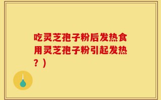 吃灵芝孢子粉后发热食用灵芝孢子粉引起发热？)