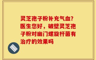 灵芝孢子粉补充气血？医生您好，破壁灵芝孢子粉对幽门螺旋杆菌有治疗的效果吗
