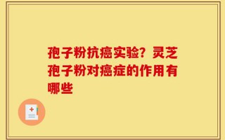 孢子粉抗癌实验？灵芝孢子粉对癌症的作用有哪些