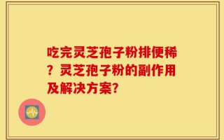 吃完灵芝孢子粉排便稀？灵芝孢子粉的副作用及解决方案？