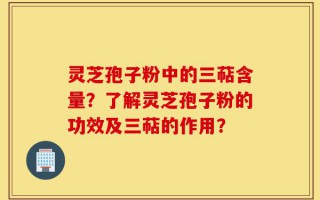 灵芝孢子粉中的三萜含量？了解灵芝孢子粉的功效及三萜的作用？