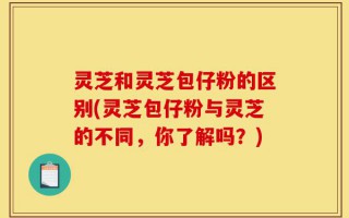 灵芝和灵芝包仔粉的区别(灵芝包仔粉与灵芝的不同，你了解吗？)